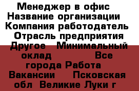 Менеджер в офис › Название организации ­ Компания-работодатель › Отрасль предприятия ­ Другое › Минимальный оклад ­ 22 000 - Все города Работа » Вакансии   . Псковская обл.,Великие Луки г.